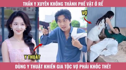 Thần Y Xuyên Không Thành Phế Vật Ở Rể, Dùng Y Thật Khiến Gia Tộc Vợ Phải Khóc Thét